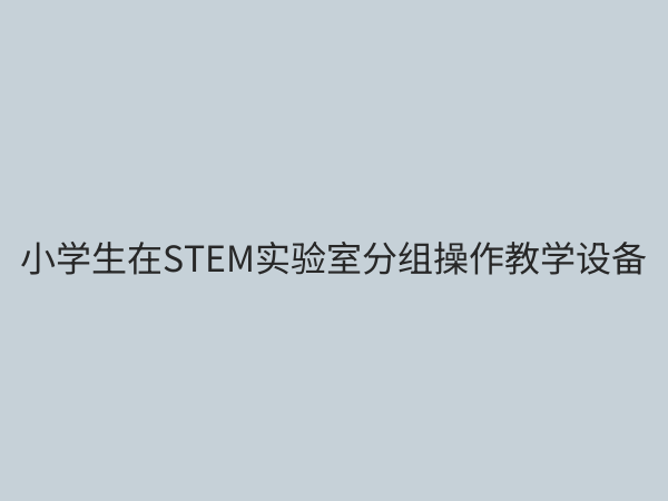 小学STEM教学设备全攻略：如何科学配置激发学生创造力