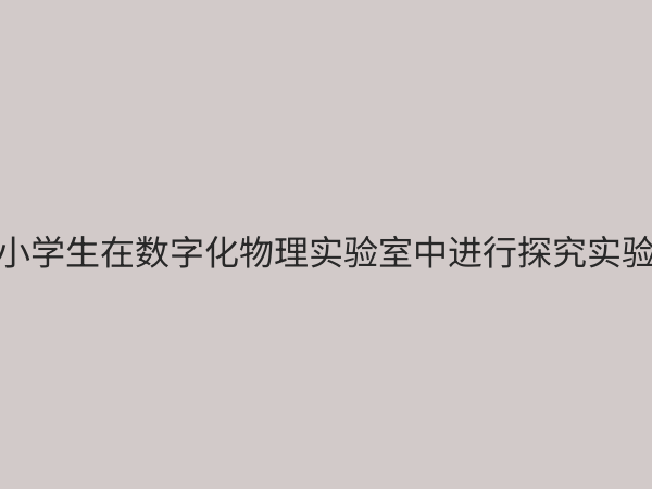 小学物理数字化探究实验室：点燃科学兴趣，赋能未来创新