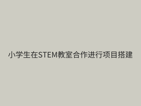 小学STEM教育设备全攻略：如何科学配置激发学生创造力