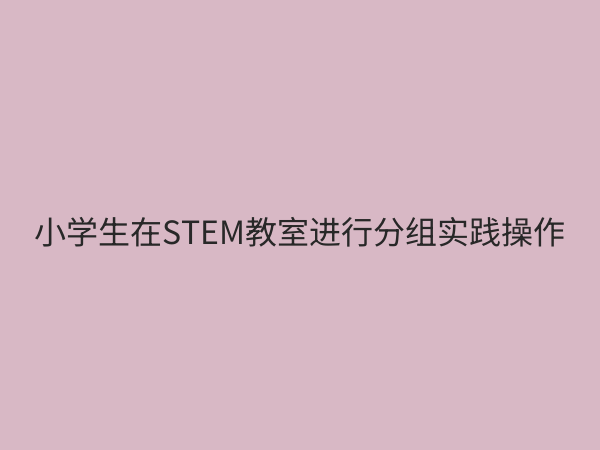 小学STEM教育设备选购指南：如何打造高效科学课堂