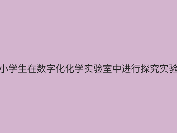 小学化学数字化探究实验室：点燃科学兴趣，开启智慧化学之旅