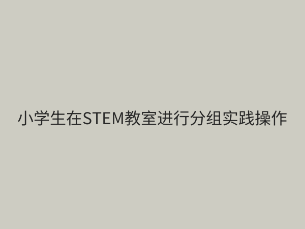 小学STEM教育设备全攻略：如何科学配置激发学生创造力