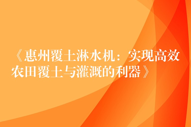 《惠州覆土淋水机：实现高效农田覆土与灌溉的利器》
