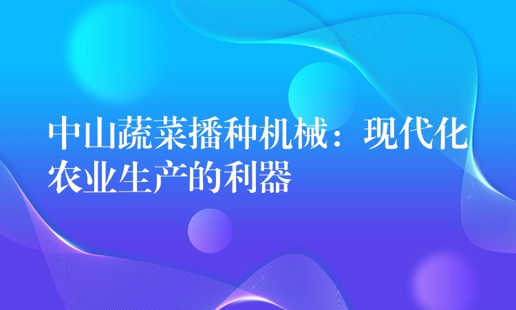中山蔬菜播种机械：现代化农业生产的利器