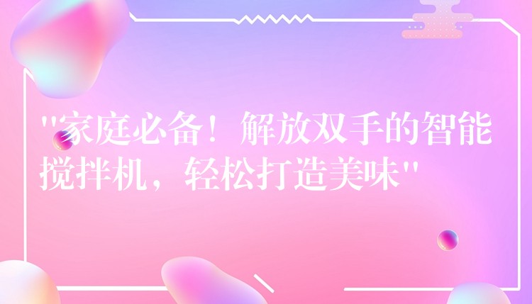“家庭必备！解放双手的智能搅拌机，轻松打造美味”