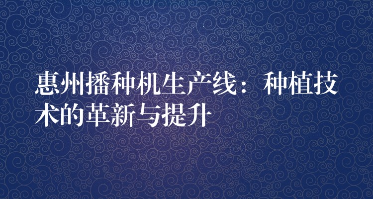 惠州播种机生产线：种植技术的革新与提升