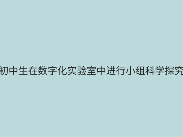 初中科学数字化实验室：赋能探究式学习，开启科学教育新篇章