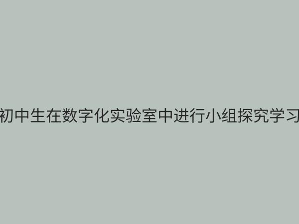 初中数字化实验室：开启科学探究新纪元，赋能未来创新人才