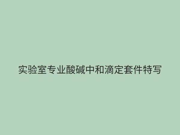 酸碱中和滴定套件选购指南：从原理到操作的全方位解析