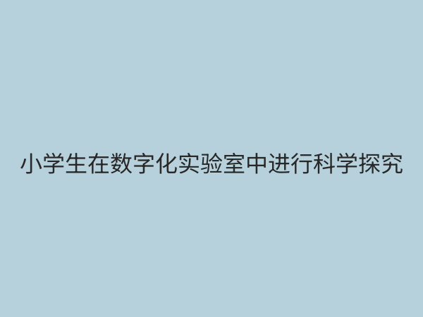 小学数字化实验室：开启科学教育新篇章，赋能未来创新人才