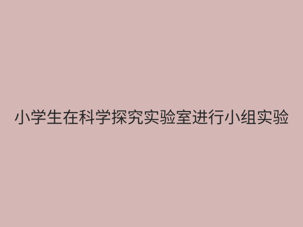 小学科学探究实验室：点燃孩子好奇心的科学启蒙基地