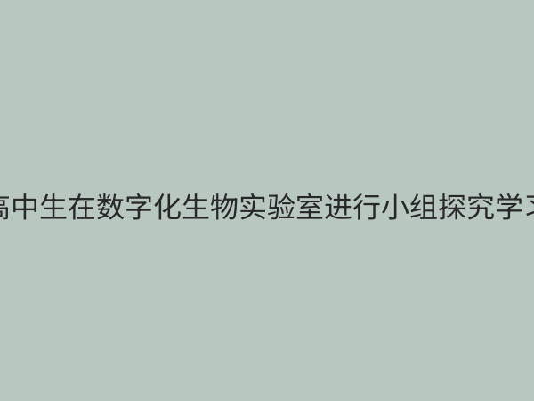 高中生物数字化实验室：赋能新课程改革，开启探究式学习新篇章