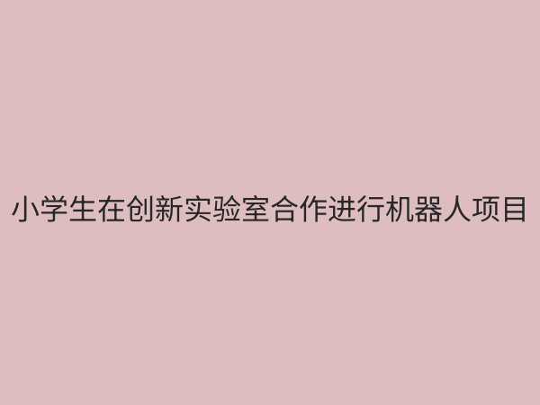 小学创新实验室：点燃孩子科学梦想的实践基地