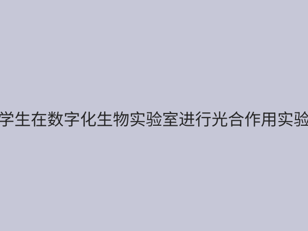 高中生物数字化实验室：赋能新课程，引领探究式学习新变革
