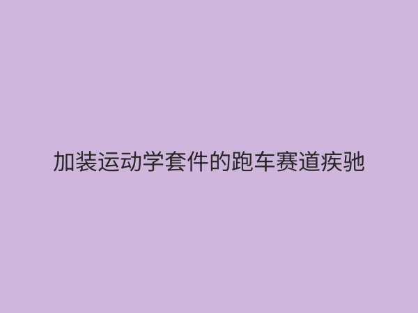 运动学套件全解析：提升车辆性能与颜值的终极改装方案