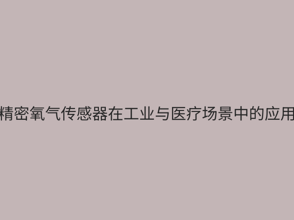 氧气传感器：现代工业与健康生活的关键守护者